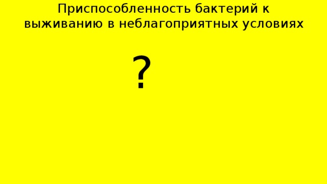 Приспособленность бактерий к выживанию в неблагоприятных условиях    ? 