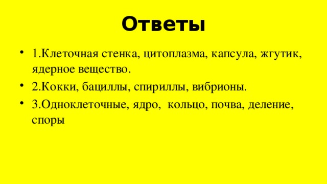 Ответы 1.Клеточная стенка, цитоплазма, капсула, жгутик, ядерное вещество. 2.Кокки, бациллы, спириллы, вибрионы. 3.Одноклеточные, ядро, кольцо, почва, деление, споры 