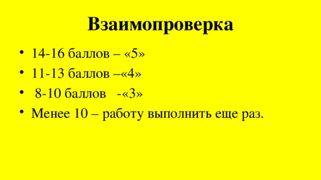 Взаимопроверка 14-16 баллов – «5» 11-13 баллов –«4»  8-10 баллов -«3» Менее 10 – работу выполнить еще раз. 