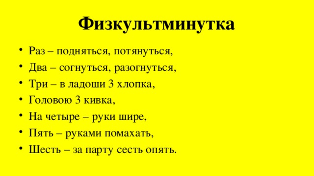 Физкультминутка Раз – подняться, потянуться, Два – согнуться, разогнуться, Три – в ладоши 3 хлопка, Головою 3 кивка, На четыре – руки шире, Пять – руками помахать, Шесть – за парту сесть опять. 