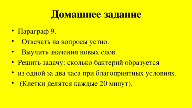 Домашнее задание Параграф 9.  Отвечать на вопросы устно.  Выучить значения новых слов. Решить задачу: сколько бактерий образуется из одной за два часа при благоприятных условиях.  (Клетки делятся каждые 20 минут) . 