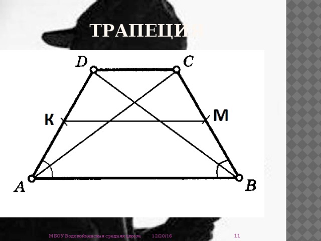 трапеция Если у трапеции две боковые стороны равны, она называется равнобокой.  У разнобокой трапеции равны диагонали и углы при основании.  Отрезок, соединяющий середины боковых сторон, называется средней линией трапеции. Средняя линия трапеции параллельна основаниям и равна их полусумме.  12/20/16 МБОУ Водопойненская средняя школа 