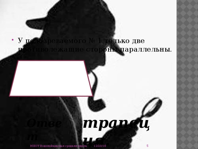 У подозреваемого № 1 только две противолежащие стороны параллельны. трапеция. Ответ  12/20/16 МБОУ Водопойненская средняя школа 