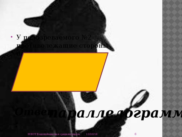 У подозреваемого №2 противолежащие стороны параллельны. параллелограмм Ответ:  12/20/16 МБОУ Водопойненская средняя школа 