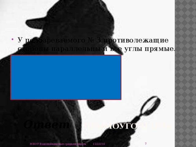 У подозреваемого № 3 противолежащие стороны параллельны и все углы прямые. прямоугольник Ответ:  12/20/16 МБОУ Водопойненская средняя школа 