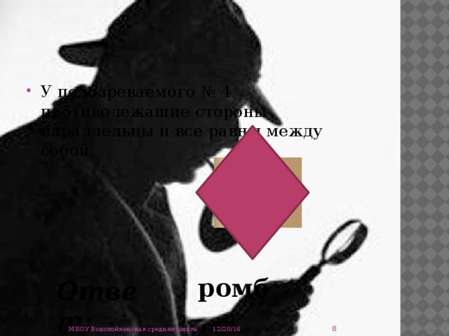 У подозреваемого № 4 противолежащие стороны параллельны и все равны между собой. ромб Ответ:  12/20/16 МБОУ Водопойненская средняя школа 