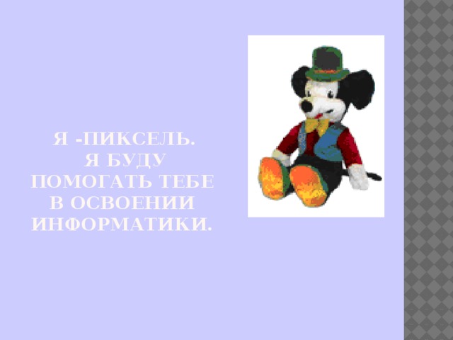  Я -Пиксель.  Я буду помогать тебе в освоении информатики. 