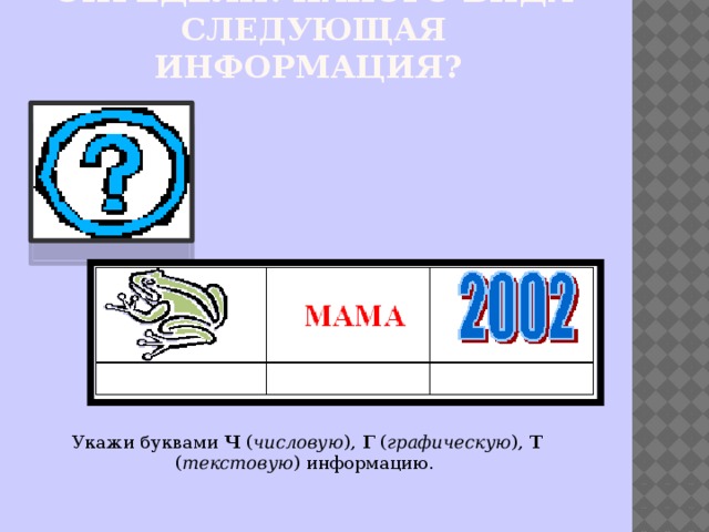 Определи: какого вида следующая информация?   Укажи буквами Ч ( числовую ), Г ( графическую ), Т ( текстовую ) информацию. 