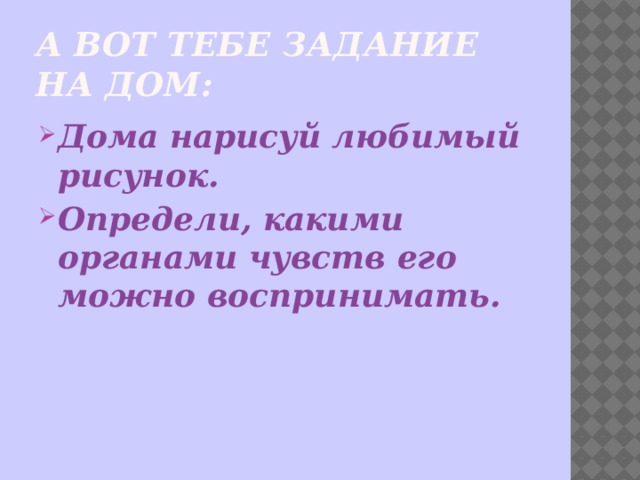 А вот тебе задание на дом: Дома нарисуй любимый рисунок.  Определи, какими органами чувств его можно воспринимать.  
