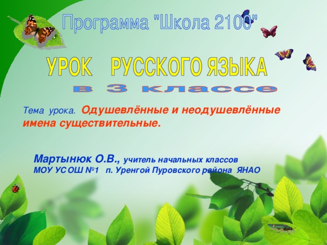 Тема урока.   Одушевлённые и неодушевлённые имена существительные. Мартынюк О.В., учитель начальных классов МОУ УСОШ №1 п. Уренгой Пуровского района ЯНАО 