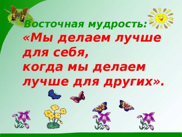 Восточная мудрость:  «Мы делаем лучше для себя, когда мы делаем лучше для других».  