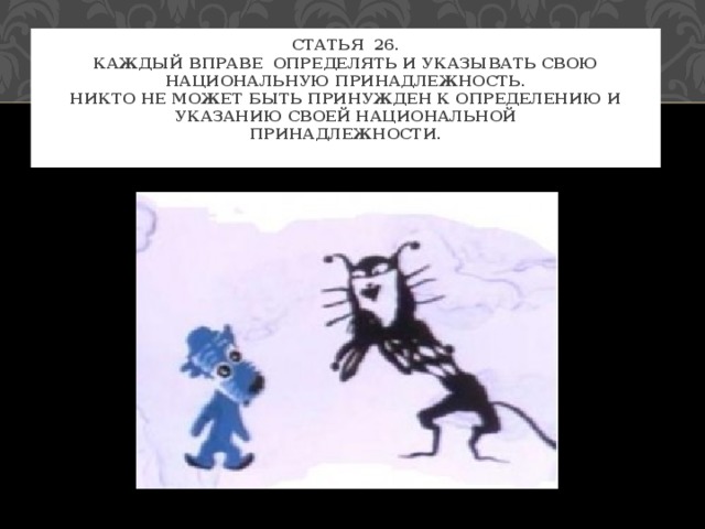 Статья 26.  Каждый вправе определять и указывать свою национальную принадлежность.  Никто не может быть принужден к определению и указанию своей национальной  принадлежности.   