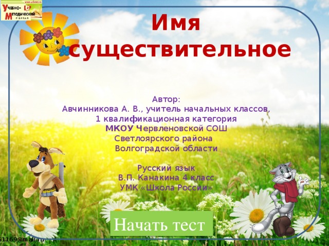 Имя  существительное Автор: Авчинникова А. В., учитель начальных классов, 1 квали ф икационная категория МКОУ  Ч ервленовской СОШ Светлоярского района Волгоградской области Русский язык В.П. Канакина 4 класс УМК «Школа России» Начать тест 