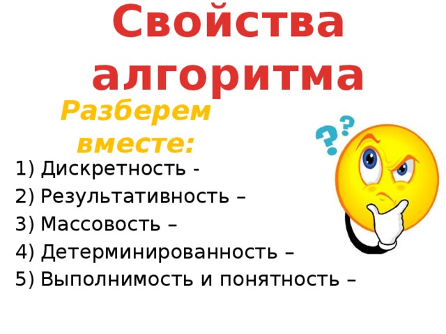 Свойства алгоритма Разберем вместе: Дискретность - Результативность – Массовость – Детерминированность – Выполнимость и понятность – 