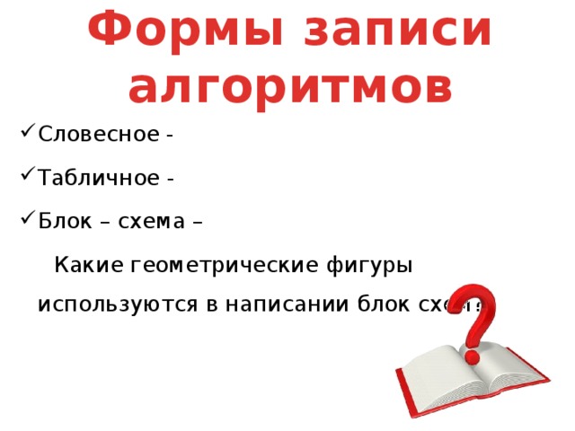 Формы записи алгоритмов Словесное - Табличное - Блок – схема –  Какие геометрические фигуры используются в написании блок схем? 