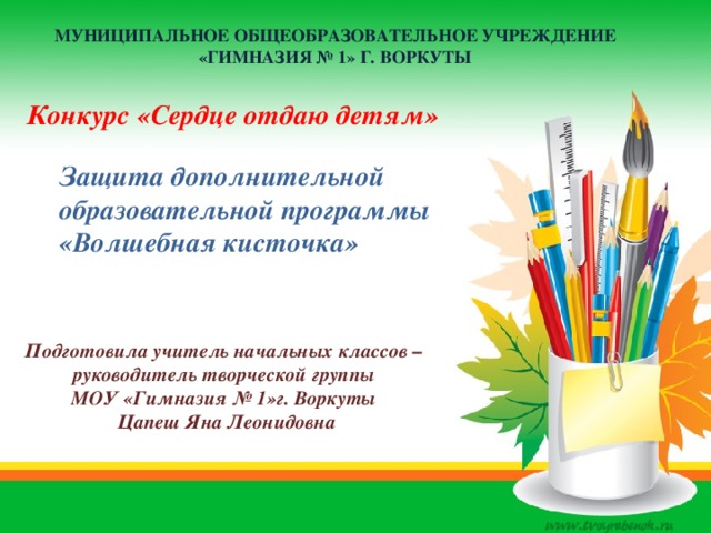 Муниципальное общеобразовательное учреждение «гимназия № 1» г. Воркуты Конкурс «Сердце отдаю детям» Защита дополнительной образовательной программы «Волшебная кисточка» Подготовила учитель начальных классов – руководитель творческой группы МОУ «Гимназия № 1»г. Воркуты Цапеш Яна Леонидовна 
