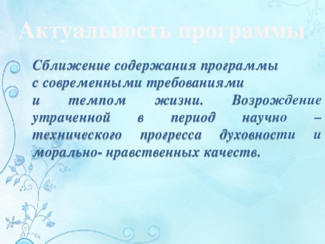 Актуальность программы Сближение содержания программы с современными требованиями и темпом жизни. Возрождение утраченной в период научно – технического прогресса духовности и морально- нравственных качеств. 