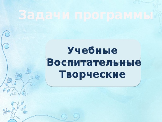 Задачи программы Учебные Воспитательные Творческие 
