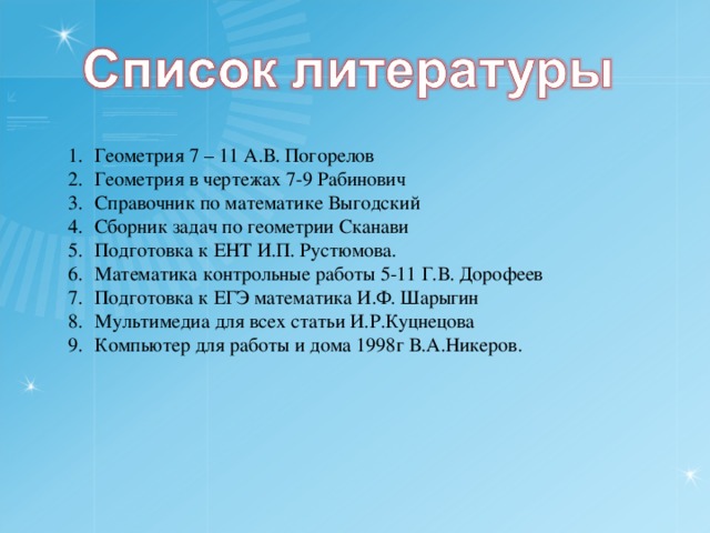 Геометрия 7 – 11 А.В. Погорелов Геометрия в чертежах 7-9 Рабинович Справочник по математике Выгодский Сборник задач по геометрии Сканави Подготовка к ЕНТ И.П. Рустюмова. Математика контрольные работы 5-11 Г.В. Дорофеев Подготовка к ЕГЭ математика И.Ф. Шарыгин Мультимедиа для всех статьи И.Р.Куцнецова Компьютер для работы и дома 1998г В.А.Никеров. 