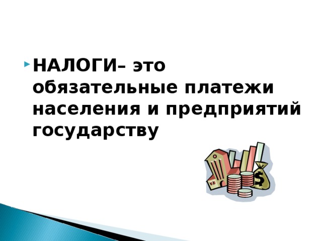 НАЛОГИ– это обязательные платежи населения и предприятий государству 