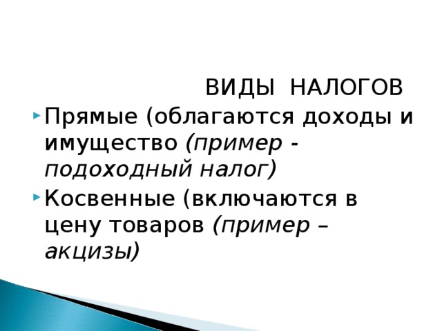  ВИДЫ НАЛОГОВ Прямые (облагаются доходы и имущество (пример - подоходный налог) Косвенные (включаются в цену товаров (пример – акцизы) 