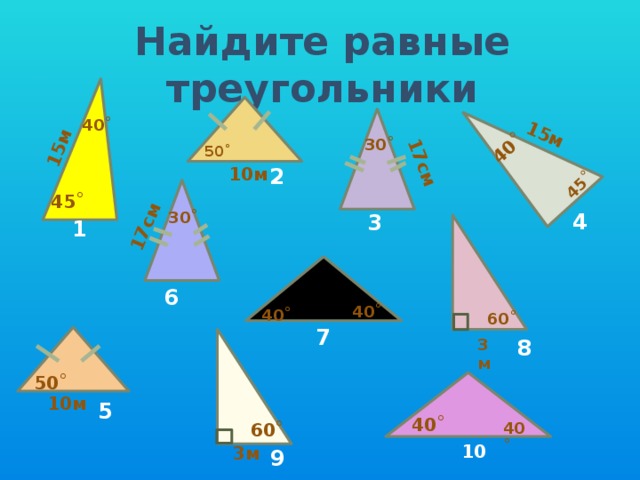 15м 15м 40˚ 45˚ 17см 17см Найдите равные треугольники 40˚ 30˚ 50˚ 2 10м 45˚ 30˚ 4 3 1 6 40˚ 40˚ 60˚ 7 8 3м 50˚ 10м 5 40˚ 40˚ 60˚ 10 3м 9 