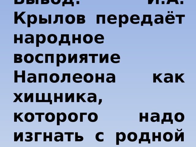 Вывод: И.А. Крылов передаёт народное восприятие Наполеона как хищника, которого надо изгнать с родной земли. 