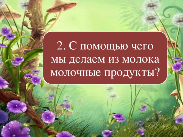 2. С помощью чего мы делаем из молока молочные продукты? 