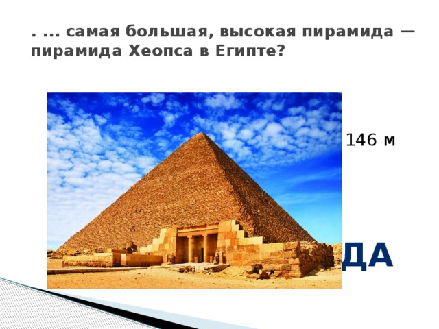 . ... самая большая, высокая пирамида — пирамида Хеопса в Египте? 146 м да 