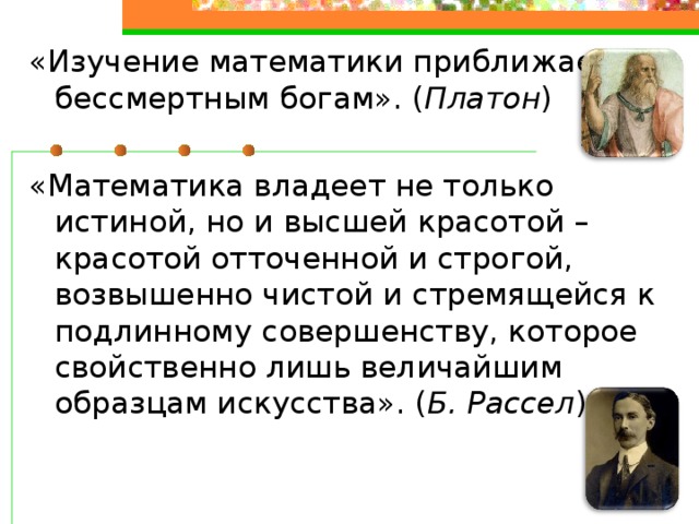 «Изучение математики приближает к бессмертным богам». ( Платон ) «Математика владеет не только истиной, но и высшей красотой – красотой отточенной и строгой, возвышенно чистой и стремящейся к подлинному совершенству, которое свойственно лишь величайшим образцам искусства». ( Б. Рассел ) 