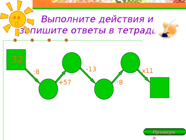  Выполните действия и запишите ответы в тетрадь: 32 -13 х11 :8 +57 :8 Проверка 