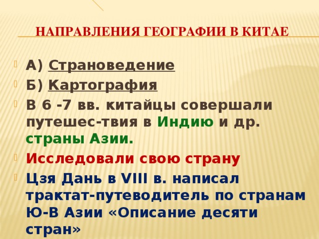 Направления географии в Китае А) Страноведение Б) Картография В 6 -7 вв. китайцы совершали путешес-твия в Индию и др. страны Азии. Исследовали свою страну Цзя Дань в VIII в. написал трактат-путеводитель по странам Ю-В Азии «Описание десяти стран» 