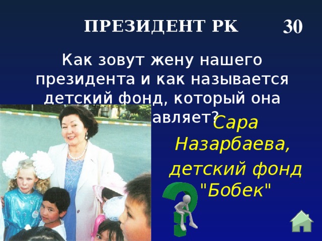 30 ПРЕЗИДЕНТ РК Как зовут жену нашего президента и как называется детский фонд, который она возглавляет? Сара Назарбаева, детский фонд 