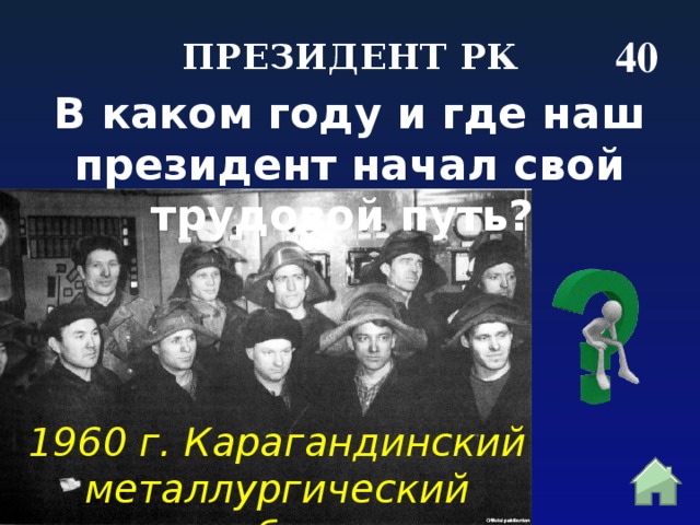 40 ПРЕЗИДЕНТ РК В каком году и где наш президент начал свой трудовой путь?  1960 г. Карагандинский металлургический комбинат 