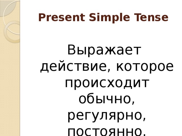 Present Simple Tense Выражает действие, которое происходит обычно, регулярно, постоянно. 