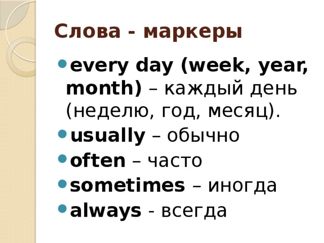 Слова - маркеры every day (week, year, month) – каждый день (неделю, год, месяц). usually – обычно often – часто sometimes – иногда always - всегда 