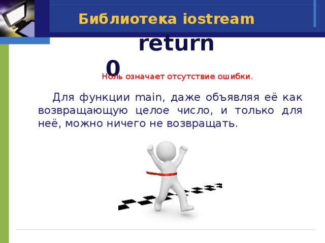 Библиотека iostream  return 0 Ноль означает отсутствие ошибки.  Для функции main, даже объявляя её как возвращающую целое число, и только для неё, можно ничего не возвращать. 
