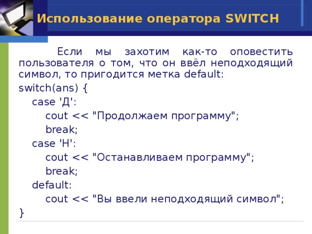 Использование оператора SWITCH   Если мы захотим как-то оповестить пользователя о том, что он ввёл неподходящий символ, то пригодится метка default: switch(ans) {  case 'Д':  cout  break;  case 'Н':  cout  break;  default:  cout } 