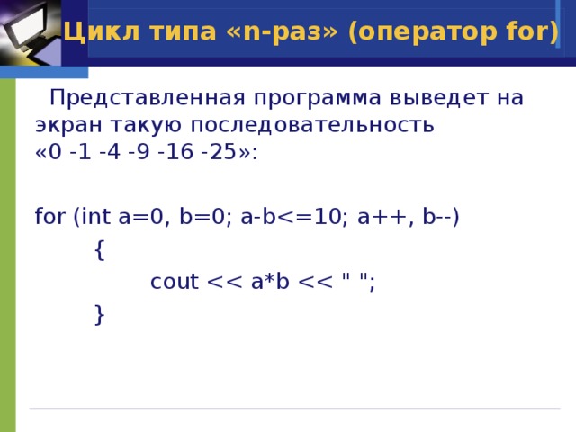 Цикл типа «n-раз» (оператор for)  Представленная программа выведет на экран такую последовательность  «0 -1 -4 -9 -16 -25»: for (int a=0, b=0; a-b {    cout  } 