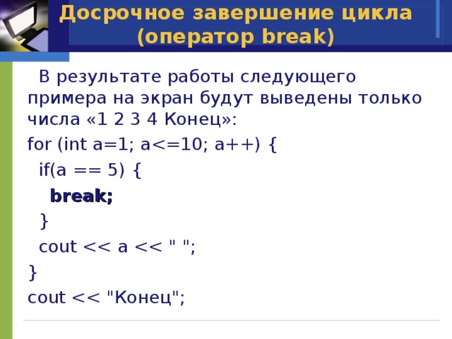 Досрочное завершение цикла (оператор break)  В результате работы следующего примера на экран будут выведены только числа «1 2 3 4 Конец»: for (int a=1; a if(a == 5) {  break;  }  cout } cout 