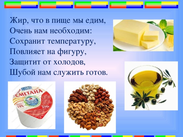 Жир, что в пище мы едим, Очень нам необходим: Сохранит температуру, Повлияет на фигуру, Защитит от холодов, Шубой нам служить готов. 
