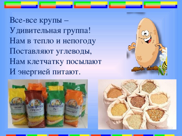 Все-все крупы – Удивительная группа! Нам в тепло и непогоду Поставляют углеводы, Нам клетчатку посылают И энергией питают. 