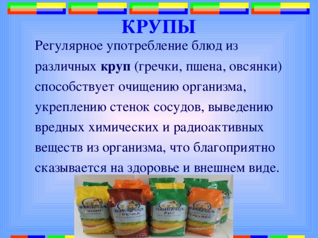  КРУПЫ Регулярное употребление блюд из различных круп (гречки, пшена, овсянки) способствует очищению организма, укреплению стенок сосудов, выведению вредных химических и радиоактивных веществ из организма, что благоприятно сказывается на здоровье и внешнем виде. 