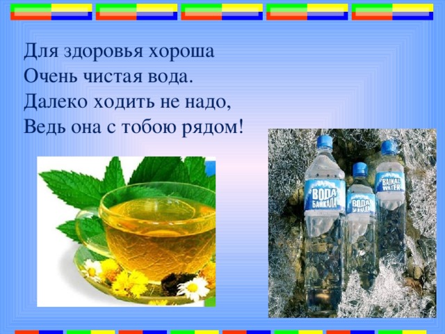 Для здоровья хороша Очень чистая вода. Далеко ходить не надо, Ведь она с тобою рядом! 