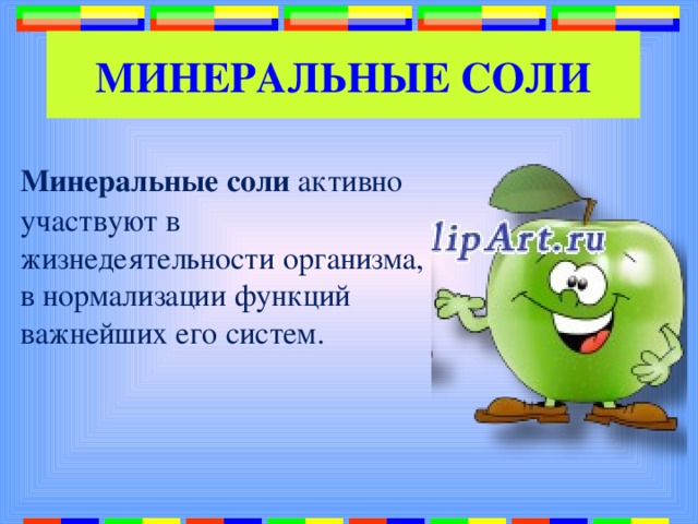 МИНЕРАЛЬНЫЕ СОЛИ Минеральные соли активно участвуют в жизнедеятельности организма, в нормализации функций важнейших его систем. 