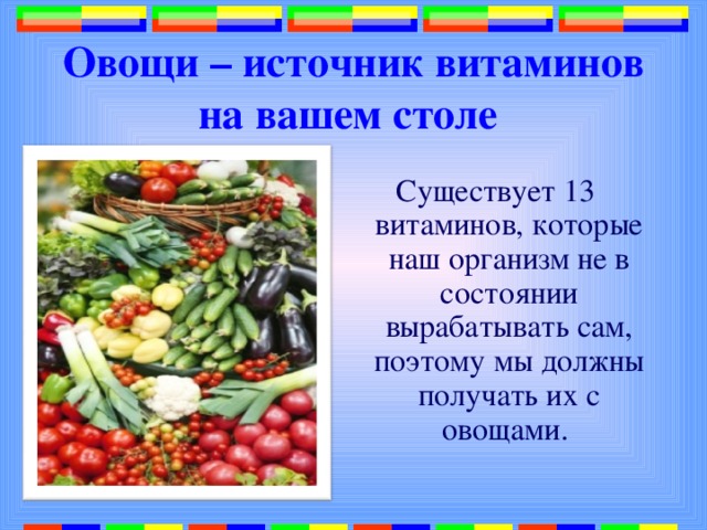 Овощи – источник витаминов на вашем столе  Существует 13 витаминов, которые наш организм не в состоянии вырабатывать сам, поэтому мы должны получать их с овощами. 