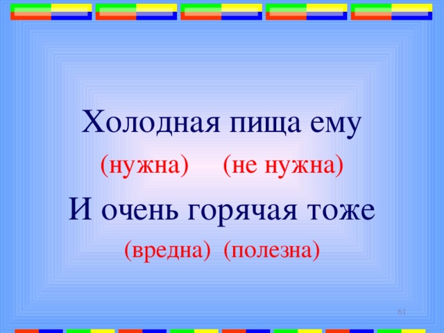 Холодная пища ему (нужна) (не нужна) И очень горячая тоже (вредна) (полезна)  