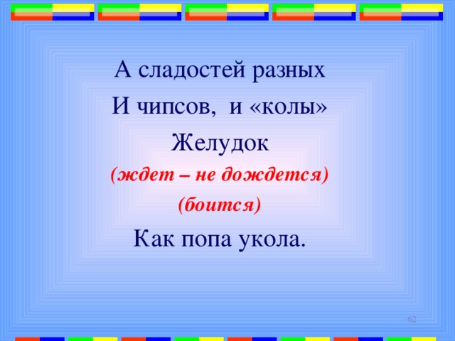 А сладостей разных И чипсов, и «колы» Желудок (ждет – не дождется) (боится) Как попа укола.  