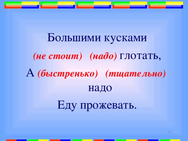 Большими кусками (не стоит) (надо) глотать, А (быстренько) (тщательно) надо Еду прожевать.  