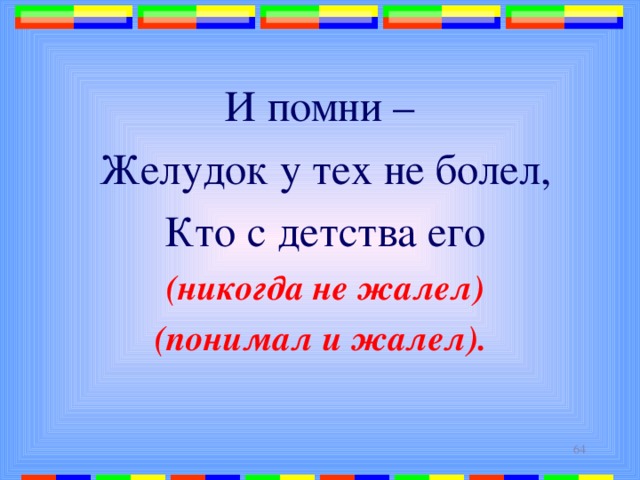 И помни – Желудок у тех не болел, Кто с детства его (никогда не жалел) (понимал и жалел).  